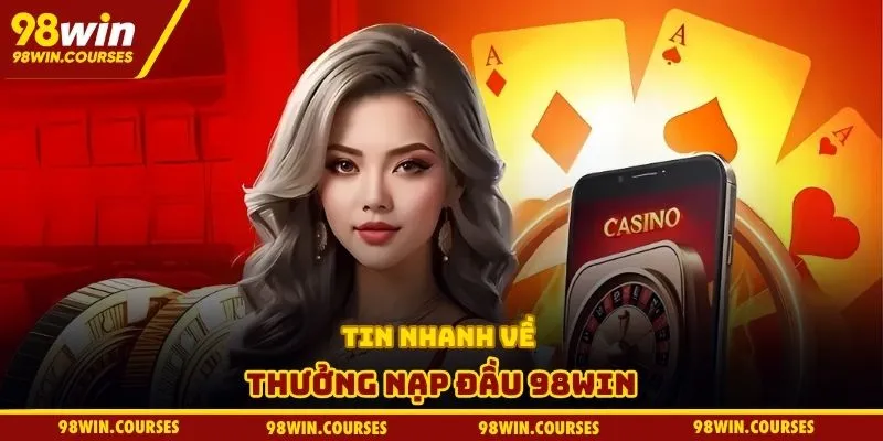Tin nhanh về thưởng nạp đầu 98win